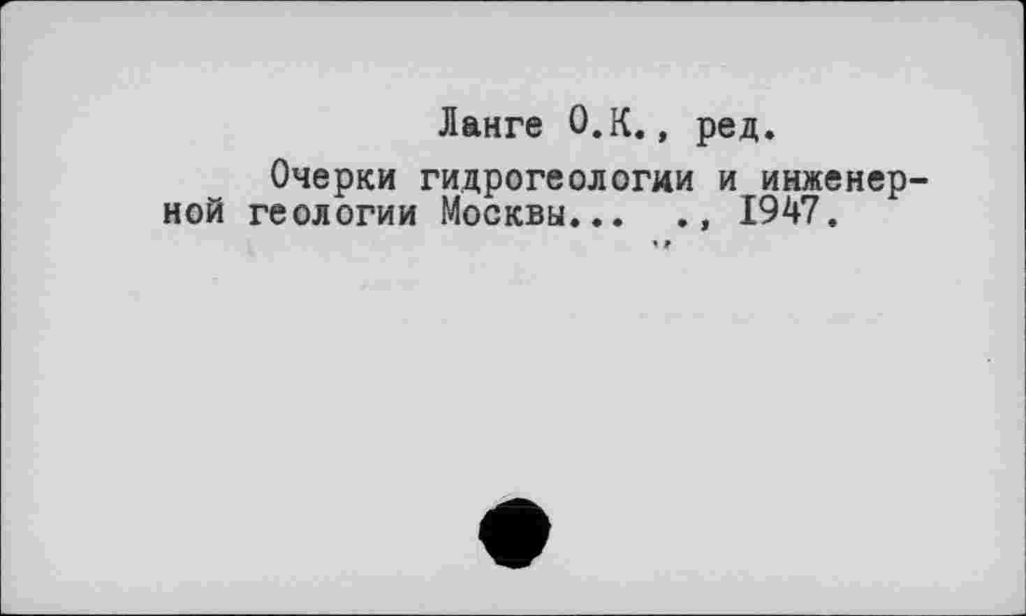 ﻿Ланге O.K., ред.
Очерки гидрогеологии и инженерной геологии Москвы... ., 1947.